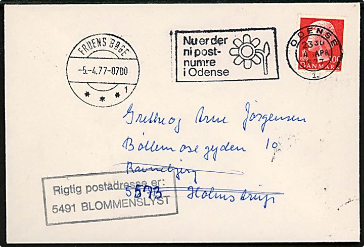 100 øre på brev med TMS “Nu er der ni postnumre i Odense” / Odense 1. d. 4.4.1977 til Ravnehjerg fejlagtigt adresseret pr. Holmstrup. Stemplet “Rigtig postadresse er: 5491 Blommenslyst”. Sidestemplet sjældent brotype IId Fruens Bøge sn1 d. 5.4.1977. Graveret 7.2.1977 og inddraget 17.4.1977 pga. navneændring til Odense SV