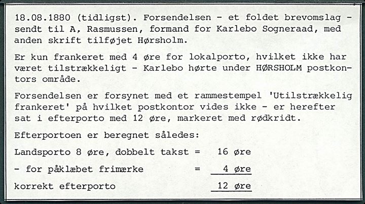 4 øre Tofarvet på lokalbrev annulleret med lapidar Frederiksborg d. 18.8.188x til Karlebo Sogneraad - adresse korrigeret til pr. Hørsholm og udtakseret i 12 øre porto med rammestempel Utilstrækkelig frankeret.  