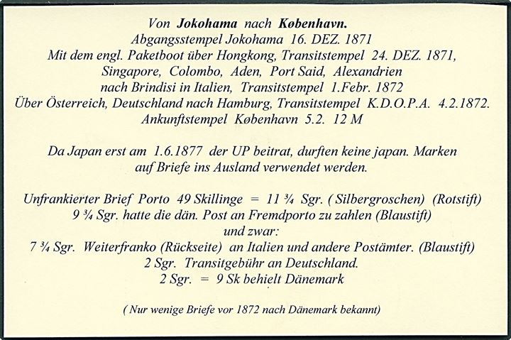 1871. Ufrankeret portobrev dateret i Yokohama via det britiske postkontor i Yokohama d. 16.12.1871 og Hong Kong d. 24.12.1871 til Kjøbenhavn, Danmark. Modtager betalt 49 skilling porto. Fuldt indhold. Portoanalyse vedl.