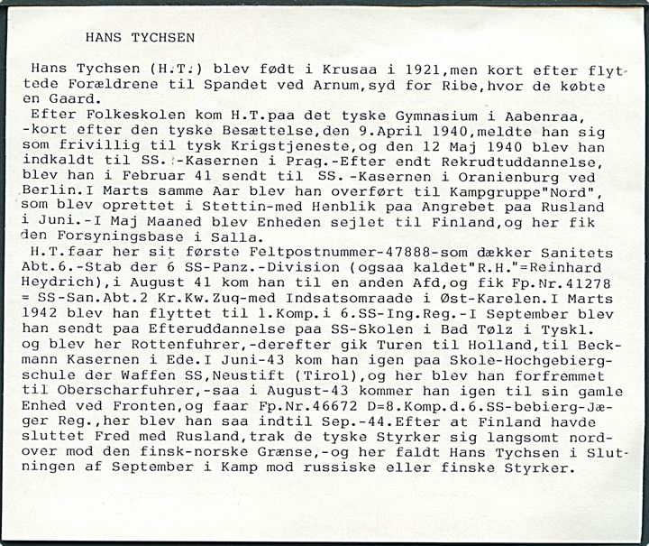 Ufrankeret feltpostbrev med svagt tysk bureaustempel d. 13.7.1942 til dansk frivillig SS-Sturmmann Hans Tychsen ved feldpost nr. 14040 B = 1. Kompanie SS-Gebirgsjäger-Regiment 6 Reinhard Heydrich SS-Gebirgs-Division Nord stationeret i Finland. Vedlagt oplysninger om Hans Tychsen, som faldt i Nordfinland i 1944.